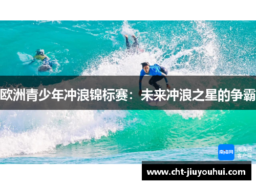 欧洲青少年冲浪锦标赛：未来冲浪之星的争霸