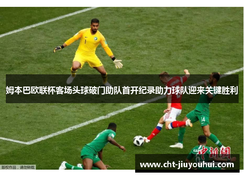姆本巴欧联杯客场头球破门助队首开纪录助力球队迎来关键胜利 姆本巴欧联杯客场头球破门助队首开纪录助力球队迎来关键胜利