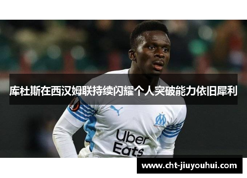 库杜斯在西汉姆联持续闪耀个人突破能力依旧犀利