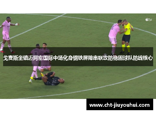 戈麦斯坐镇迈阿密国际中场化身钢铁屏障串联攻防稳固球队防线核心