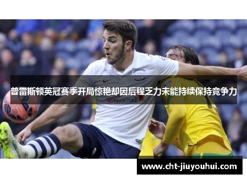 普雷斯顿英冠赛季开局惊艳却因后程乏力未能持续保持竞争力
