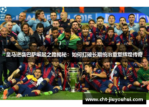 皇马逆袭巴萨崛起之路揭秘：如何打破长期统治重塑辉煌传奇