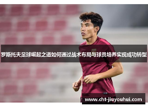罗斯托夫足球崛起之道如何通过战术布局与球员培养实现成功转型