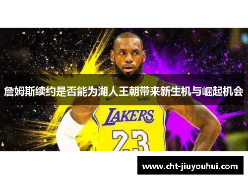 詹姆斯续约是否能为湖人王朝带来新生机与崛起机会