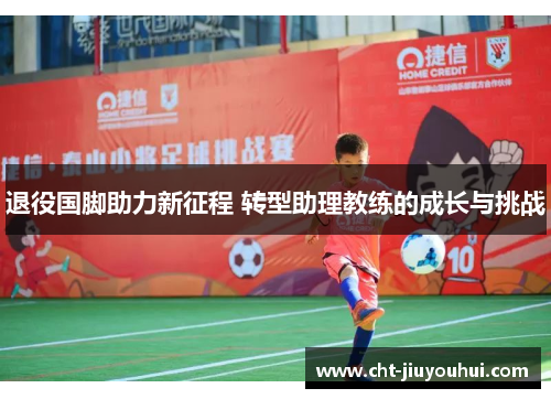 退役国脚助力新征程 转型助理教练的成长与挑战
