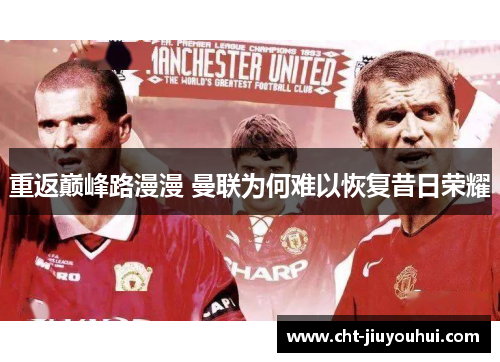 重返巅峰路漫漫 曼联为何难以恢复昔日荣耀