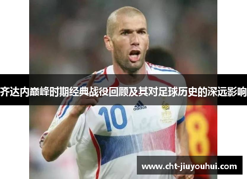 齐达内巅峰时期经典战役回顾及其对足球历史的深远影响