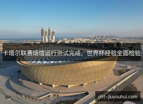 卡塔尔联赛场馆运行测试完成，世界杯经验全面检验