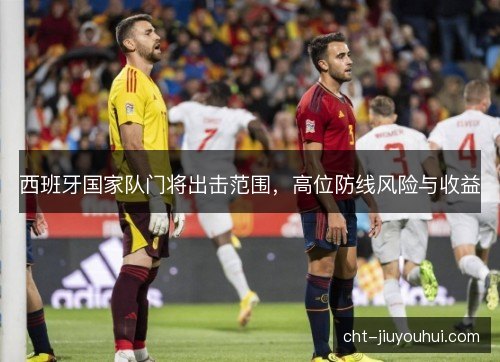 西班牙国家队门将出击范围，高位防线风险与收益