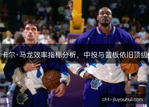 卡尔·马龙效率指标分析，中投与篮板依旧顶级